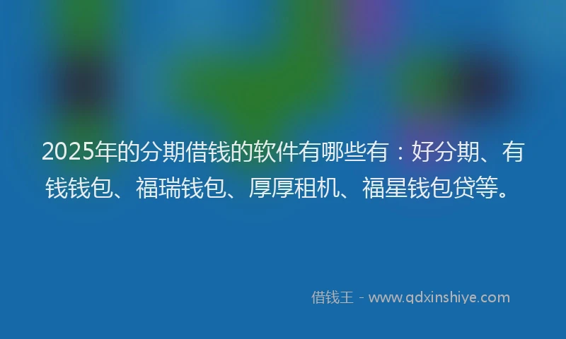 2025年的分期借钱的软件有哪些有：好分期、有钱钱包、福瑞钱包、厚厚租机、福星钱包贷等。