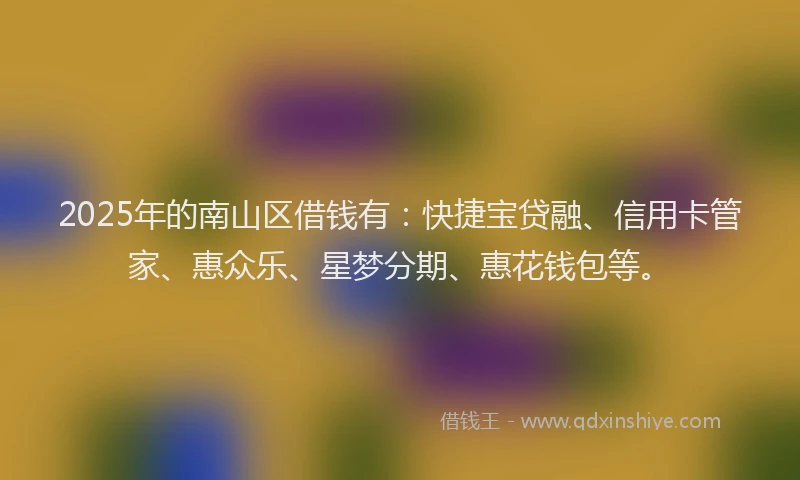 2025年的南山区借钱有：快捷宝贷融、信用卡管家、惠众乐、星梦分期、惠花钱包等。