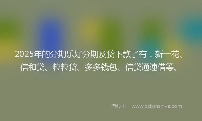 2025年的分期乐好分期及贷下款了有：新一花、信和贷、粒粒贷、多多钱包、信贷通速借等。