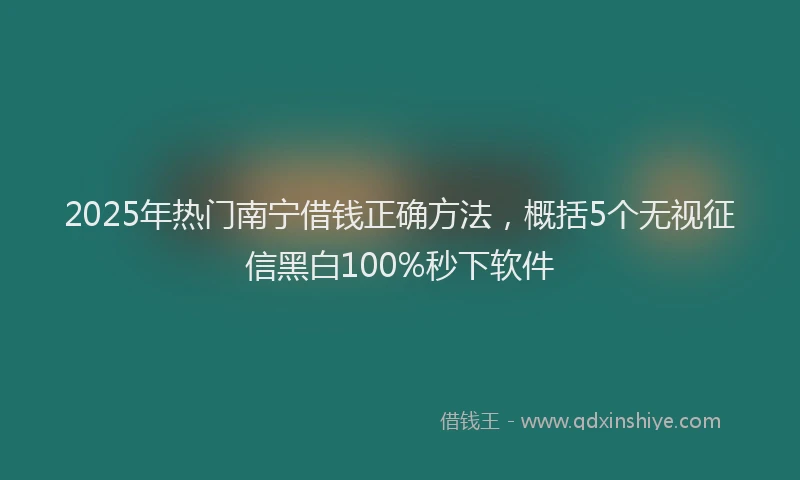 2025年热门南宁借钱正确方法，概括5个无视征信黑白100%秒下软件