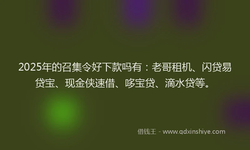 2025年的召集令好下款吗有：老哥租机、闪贷易贷宝、现金侠速借、哆宝贷、滴水贷等。