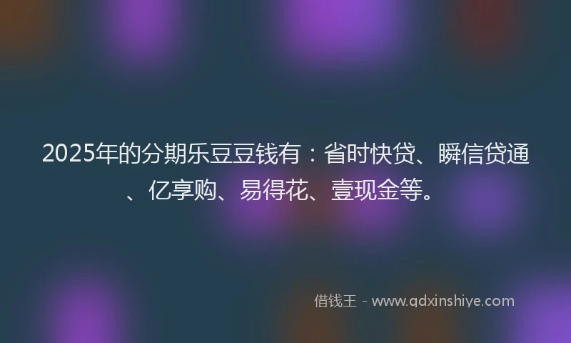 2025年的分期乐豆豆钱有：省时快贷、瞬信贷通、亿享购、易得花、壹现金等。