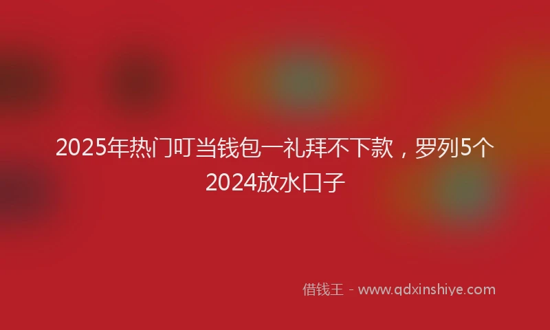 2025年热门叮当钱包一礼拜不下款，罗列5个2024放水口子