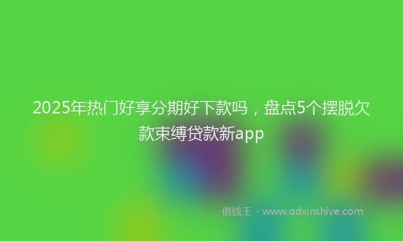 2025年热门好享分期好下款吗，盘点5个摆脱欠款束缚贷款新app