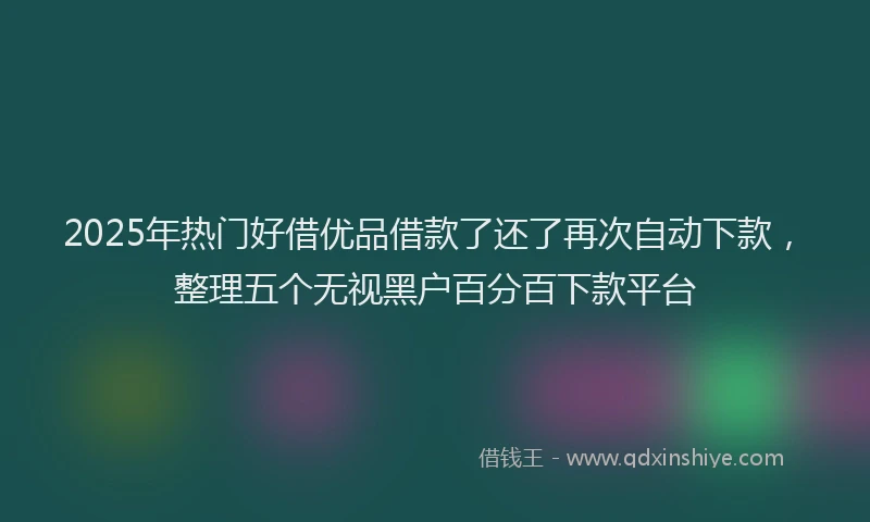 2025年热门好借优品借款了还了再次自动下款，整理五个无视黑户百分百下款平台