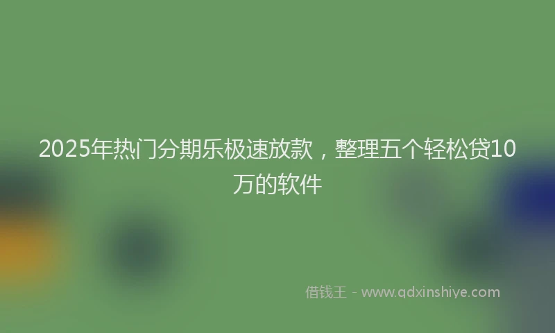 2025年热门分期乐极速放款，整理五个轻松贷10万的软件