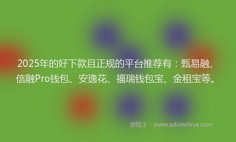 2025年的好下款且正规的平台推荐有：甄易融、信融Pro钱包、安逸花、福瑞钱包宝、金租宝等。
