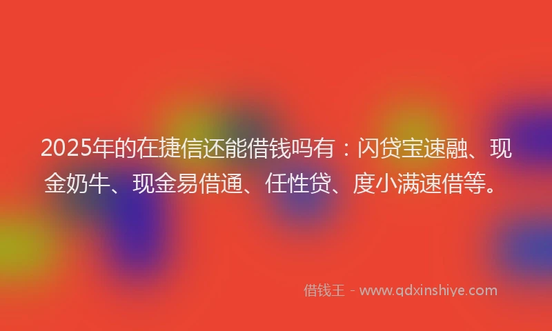 2025年的在捷信还能借钱吗有：闪贷宝速融、现金奶牛、现金易借通、任性贷、度小满速借等。