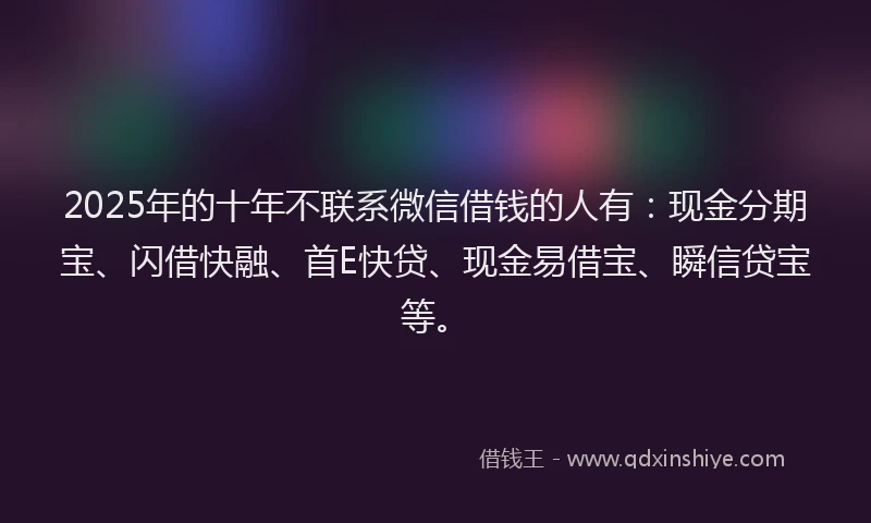 2025年的十年不联系微信借钱的人有：现金分期宝、闪借快融、首E快贷、现金易借宝、瞬信贷宝等。