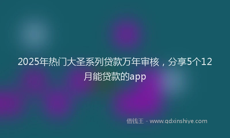 2025年热门大圣系列贷款万年审核，分享5个12月能贷款的app