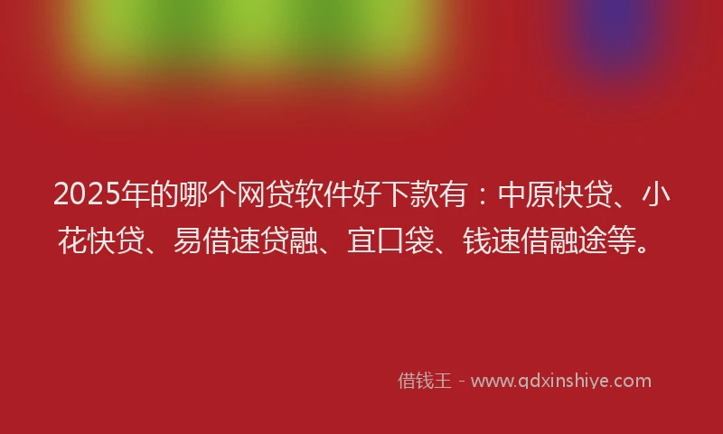 2025年的哪个网贷软件好下款有：中原快贷、小花快贷、易借速贷融、宜口袋、钱速借融途等。