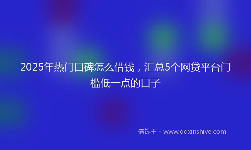 2025年热门口碑怎么借钱，汇总5个网贷平台门槛低一点的口子