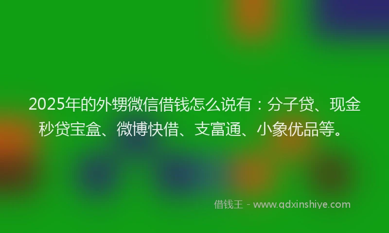 2025年的外甥微信借钱怎么说有：分子贷、现金秒贷宝盒、微博快借、支富通、小象优品等。
