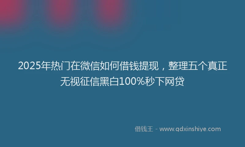 2025年热门在微信如何借钱提现，整理五个真正无视征信黑白100%秒下网贷