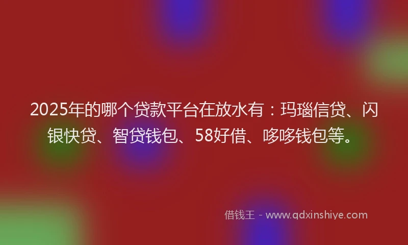 2025年的哪个贷款平台在放水有：玛瑙信贷、闪银快贷、智贷钱包、58好借、哆哆钱包等。