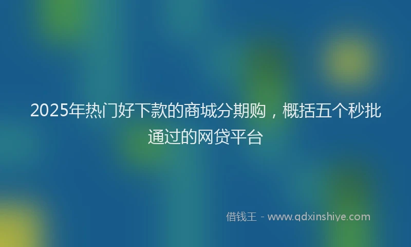 2025年热门好下款的商城分期购，概括五个秒批通过的网贷平台