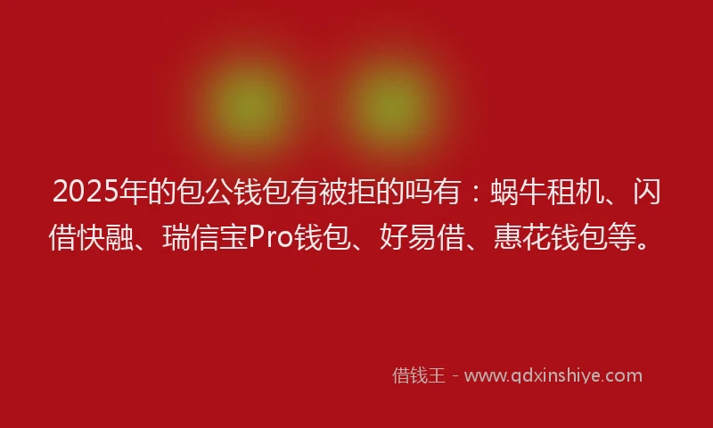2025年的包公钱包有被拒的吗有：蜗牛租机、闪借快融、瑞信宝Pro钱包、好易借、惠花钱包等。