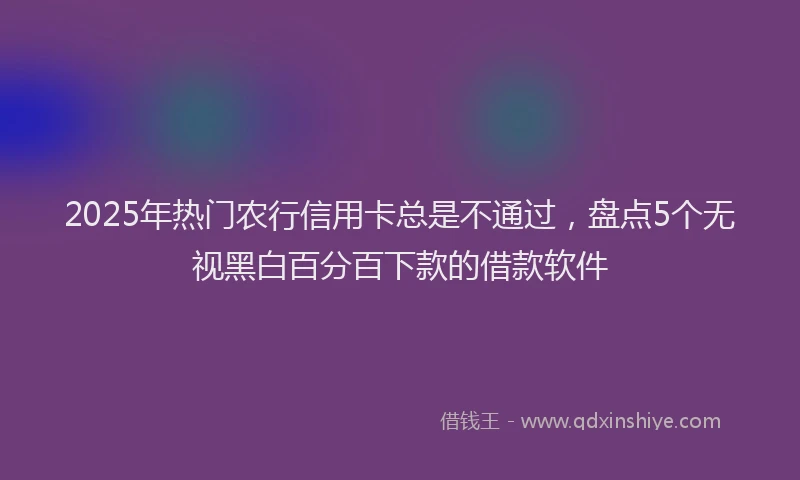 2025年热门农行信用卡总是不通过，盘点5个无视黑白百分百下款的借款软件
