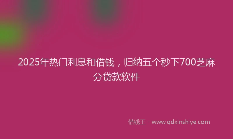 2025年热门利息和借钱，归纳五个秒下700芝麻分贷款软件