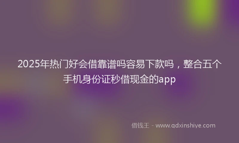 2025年热门好会借靠谱吗容易下款吗，整合五个手机身份证秒借现金的app