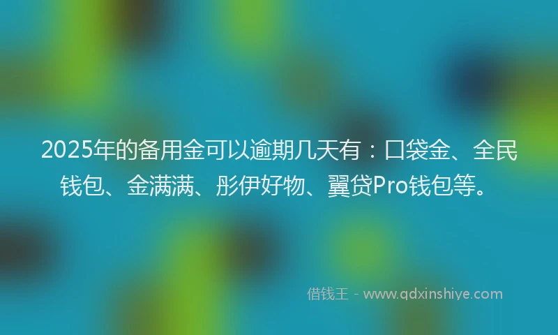 2025年的备用金可以逾期几天有：口袋金、全民钱包、金满满、彤伊好物、翼贷Pro钱包等。