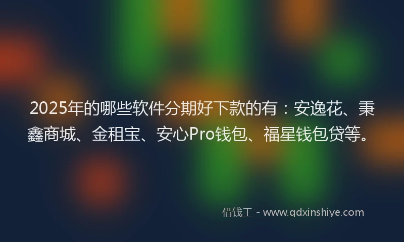 2025年的哪些软件分期好下款的有：安逸花、秉鑫商城、金租宝、安心Pro钱包、福星钱包贷等。