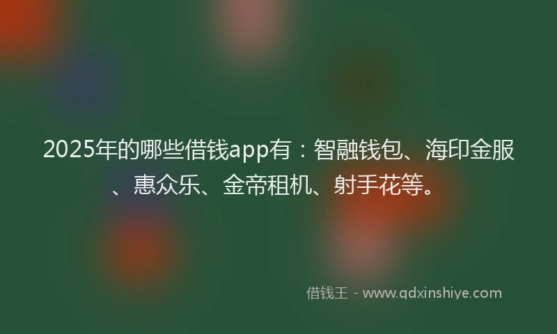 2025年的哪些借钱app有：智融钱包、海印金服、惠众乐、金帝租机、射手花等。