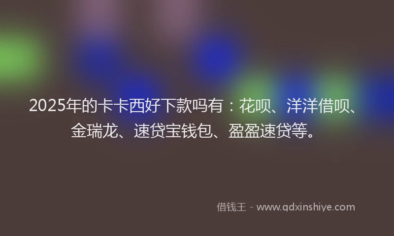 2025年的卡卡西好下款吗有：花呗、洋洋借呗、金瑞龙、速贷宝钱包、盈盈速贷等。