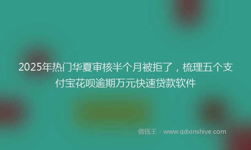 2025年热门华夏审核半个月被拒了，梳理五个支付宝花呗逾期万元快速贷款软件