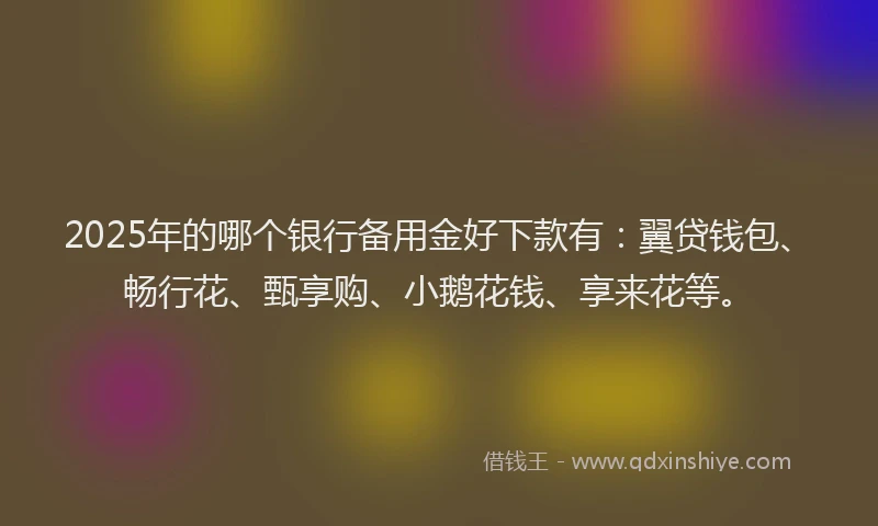 2025年的哪个银行备用金好下款有：翼贷钱包、畅行花、甄享购、小鹅花钱、享来花等。