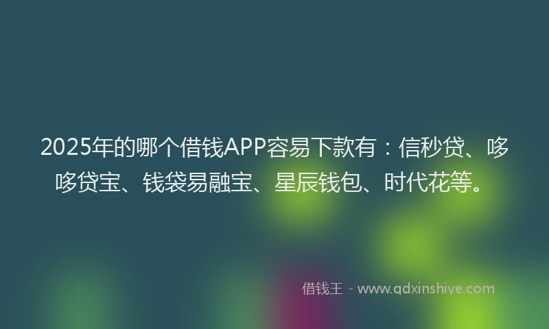 2025年的哪个借钱APP容易下款有：信秒贷、哆哆贷宝、钱袋易融宝、星辰钱包、时代花等。