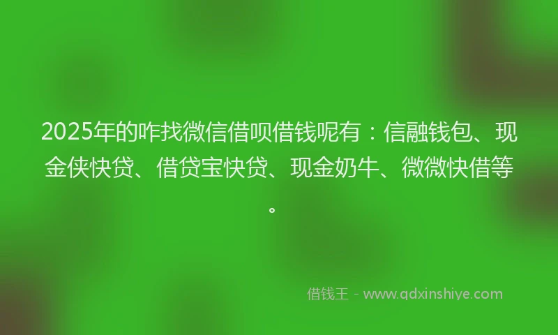 2025年的咋找微信借呗借钱呢有：信融钱包、现金侠快贷、借贷宝快贷、现金奶牛、微微快借等。