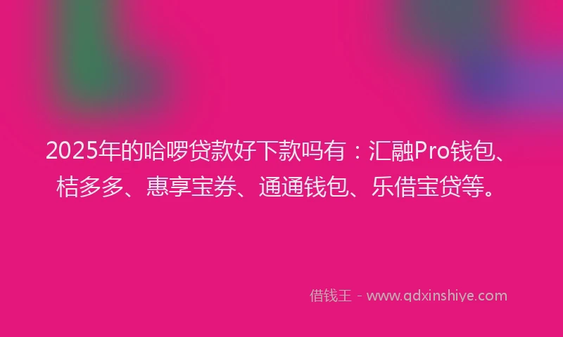 2025年的哈啰贷款好下款吗有：汇融Pro钱包、桔多多、惠享宝券、通通钱包、乐借宝贷等。