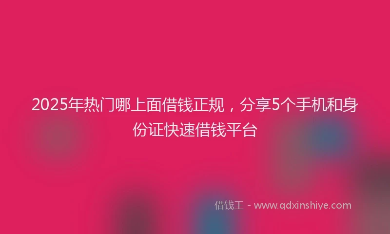 2025年热门哪上面借钱正规，分享5个手机和身份证快速借钱平台