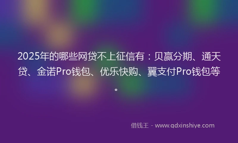 2025年的哪些网贷不上征信有：贝赢分期、通天贷、金诺Pro钱包、优乐快购、翼支付Pro钱包等。