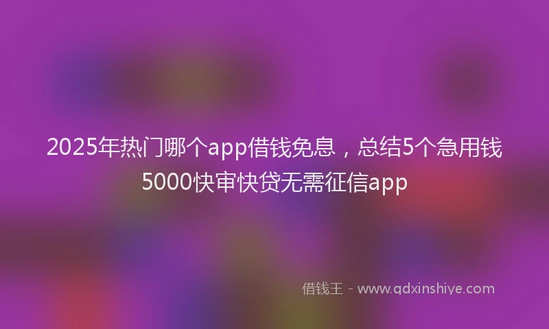 2025年热门哪个app借钱免息，总结5个急用钱5000快审快贷无需征信app