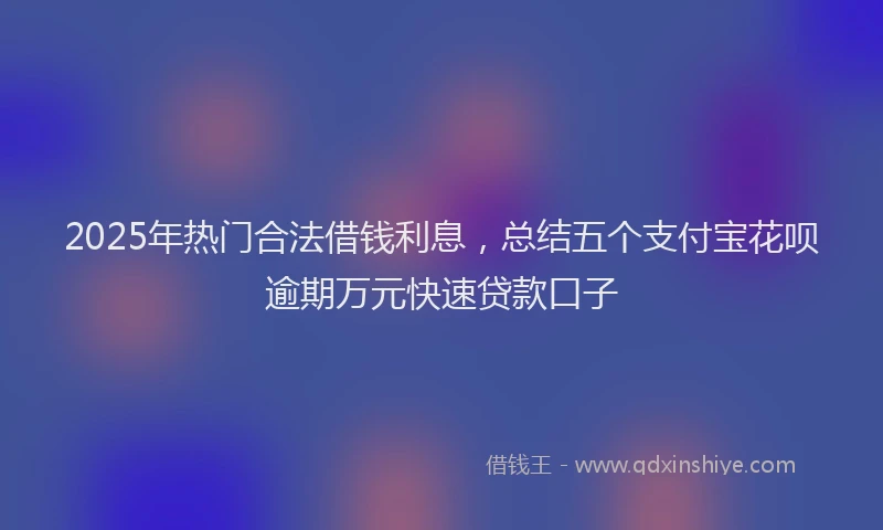 2025年热门合法借钱利息，总结五个支付宝花呗逾期万元快速贷款口子