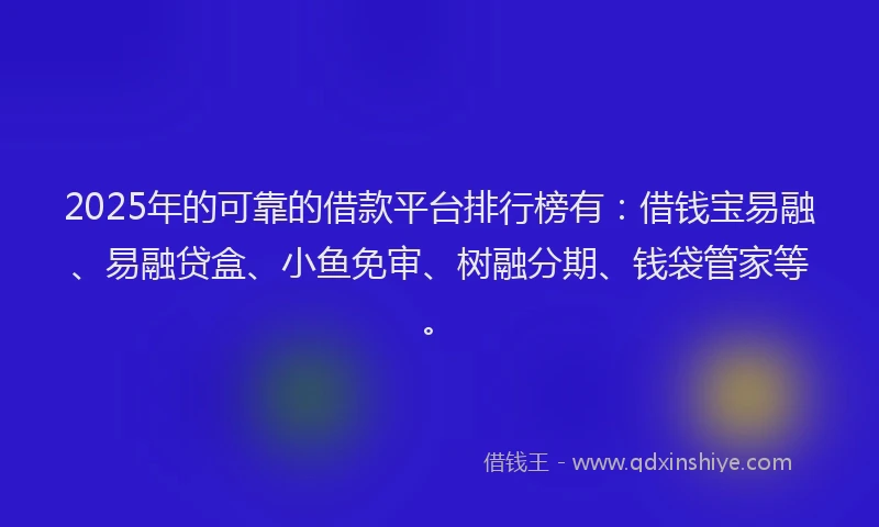 2025年的可靠的借款平台排行榜有：借钱宝易融、易融贷盒、小鱼免审、树融分期、钱袋管家等。