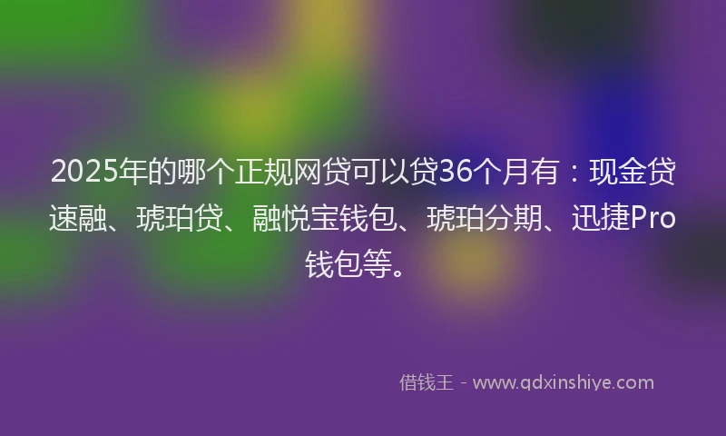 2025年的哪个正规网贷可以贷36个月有：现金贷速融、琥珀贷、融悦宝钱包、琥珀分期、迅捷Pro钱包等。