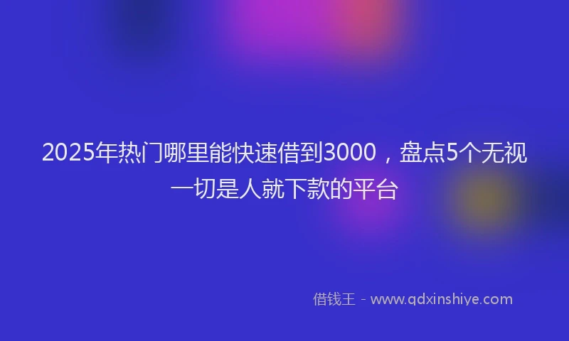 2025年热门哪里能快速借到3000，盘点5个无视一切是人就下款的平台