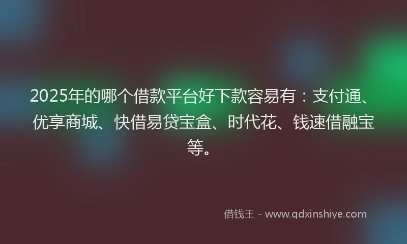 2025年的哪个借款平台好下款容易有：支付通、优享商城、快借易贷宝盒、时代花、钱速借融宝等。