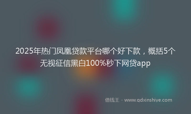 2025年热门凤凰贷款平台哪个好下款，概括5个无视征信黑白100%秒下网贷app