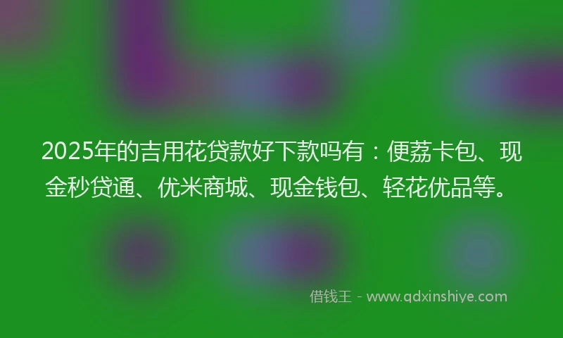 2025年的吉用花贷款好下款吗有：便荔卡包、现金秒贷通、优米商城、现金钱包、轻花优品等。