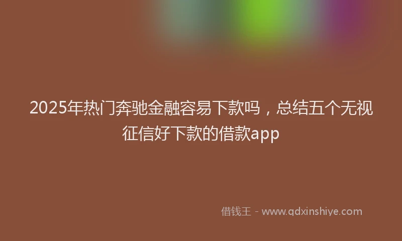 2025年热门奔驰金融容易下款吗，总结五个无视征信好下款的借款app
