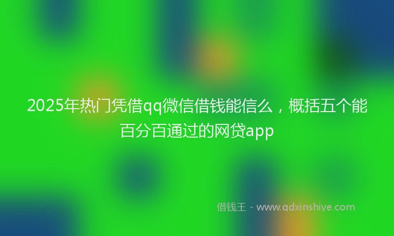 2025年热门凭借qq微信借钱能信么，概括五个能百分百通过的网贷app