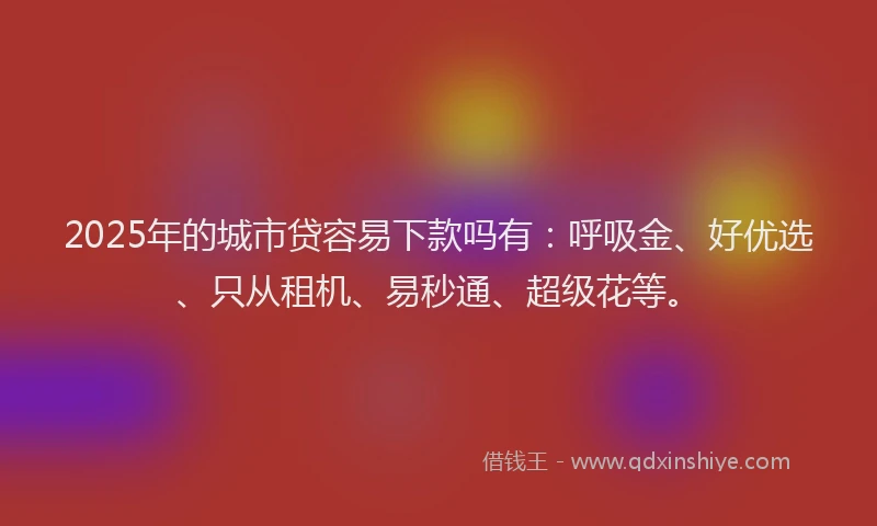 2025年的城市贷容易下款吗有：呼吸金、好优选、只从租机、易秒通、超级花等。