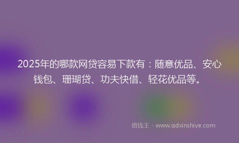 2025年的哪款网贷容易下款有：随意优品、安心钱包、珊瑚贷、功夫快借、轻花优品等。