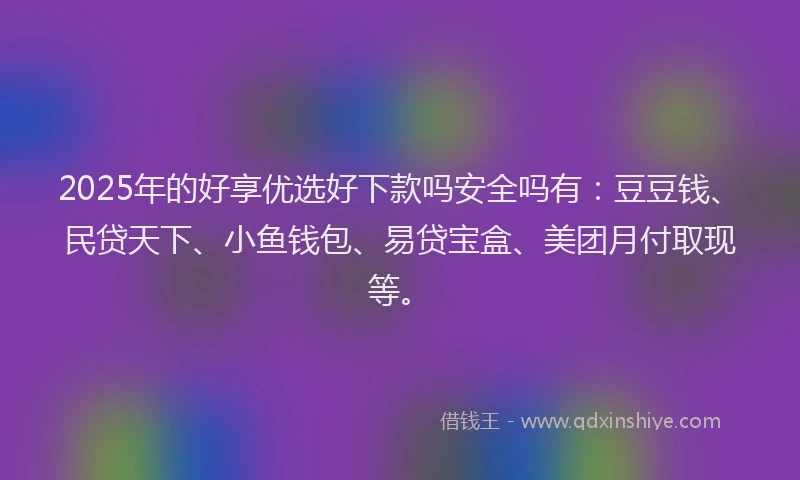 2025年的好享优选好下款吗安全吗有：豆豆钱、民贷天下、小鱼钱包、易贷宝盒、美团月付取现等。
