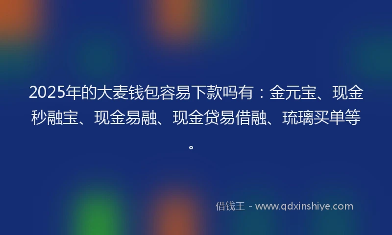 2025年的大麦钱包容易下款吗有：金元宝、现金秒融宝、现金易融、现金贷易借融、琉璃买单等。