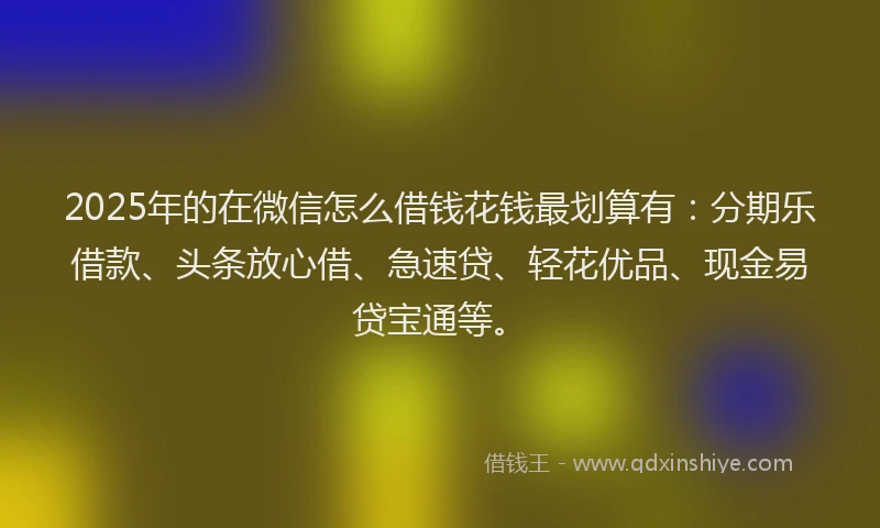 2025年的在微信怎么借钱花钱最划算有：分期乐借款、头条放心借、急速贷、轻花优品、现金易贷宝通等。